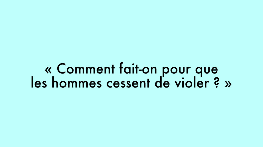 « Comment fait-on pour que les hommes cessent de violer ? »